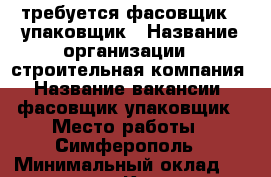 требуется фасовщик - упаковщик › Название организации ­ строительная компания › Название вакансии ­ фасовщик упаковщик › Место работы ­ Симферополь › Минимальный оклад ­ 25 000 - Крым, Симферополь Работа » Вакансии   